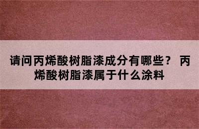 请问丙烯酸树脂漆成分有哪些？ 丙烯酸树脂漆属于什么涂料